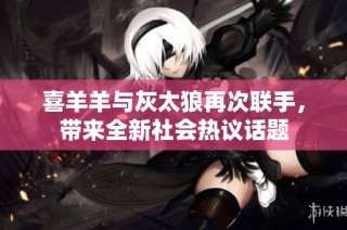 喜羊羊与灰太狼再次联手，带来全新社会热议话题