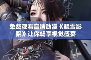 免费观看高清动漫《飘雪影院》让你畅享视觉盛宴
