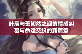 叶辰与萧初然之间的情感纠葛与命运交织的新篇章