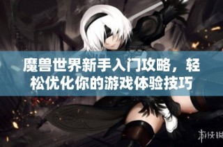魔兽世界新手入门攻略，轻松优化你的游戏体验技巧