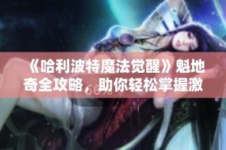 《哈利波特魔法觉醒》魁地奇全攻略，助你轻松掌握激战技巧与策略