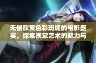 无偿欣赏色彩斑斓的电影盛宴，探索视觉艺术的魅力与灵动