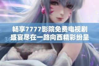 畅享7777影院免费电视剧盛宴尽在一路向西精彩纷呈的内容中