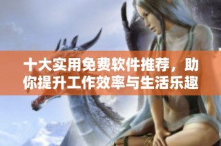 十大实用免费软件推荐，助你提升工作效率与生活乐趣