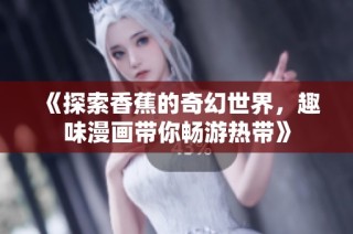 《探索香蕉的奇幻世界，趣味漫画带你畅游热带》