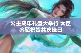 公主成年礼盛大举行 大臣齐聚祝贺共庆佳日