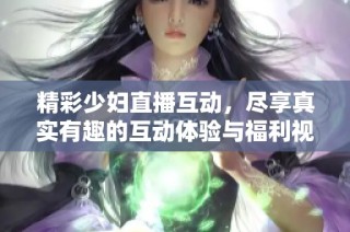 精彩少妇直播互动，尽享真实有趣的互动体验与福利视频分享