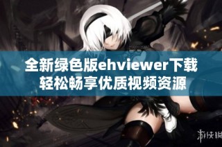全新绿色版ehviewer下载 轻松畅享优质视频资源