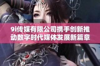 9i传媒有限公司携手创新推动数字时代媒体发展新篇章