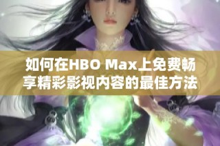 如何在HBO Max上免费畅享精彩影视内容的最佳方法