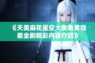 《天美麻花星空大象免费观看全剧精彩内容介绍》
