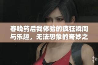 春晚药后我体验的疯狂瞬间与乐趣，无法想象的奇妙之旅