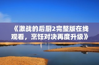 《激战的后厨2完整版在线观看，烹饪对决再度升级》