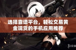 选择靠谱平台，轻松交易黄金现货的手机应用推荐