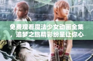 免费观看魔法少女动画全集，追梦之旅精彩纷呈让你心动不已