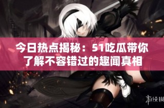 今日热点揭秘：51吃瓜带你了解不容错过的趣闻真相