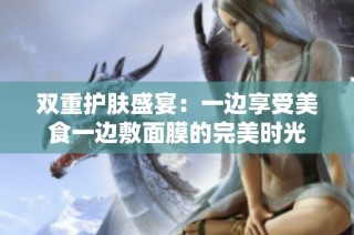 双重护肤盛宴：一边享受美食一边敷面膜的完美时光