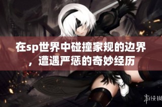 在sp世界中碰撞家规的边界，遭遇严惩的奇妙经历