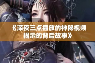 《深夜三点播放的神秘视频揭示的背后故事》