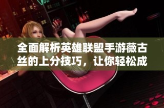 全面解析英雄联盟手游薇古丝的上分技巧，让你轻松成为游戏中的强力角色