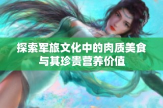 探索军旅文化中的肉质美食与其珍贵营养价值