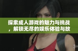探索成人游戏的魅力与挑战，解锁无尽的娱乐体验与故事情节