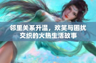 邻里关系升温，欢笑与困扰交织的火热生活故事