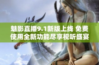 魅影直播9.1新版上线 免费使用全新功能尽享视听盛宴