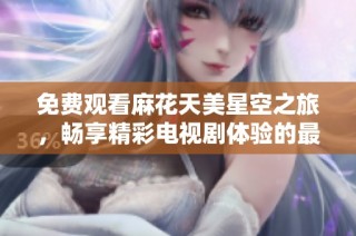 免费观看麻花天美星空之旅，畅享精彩电视剧体验的最佳选择！