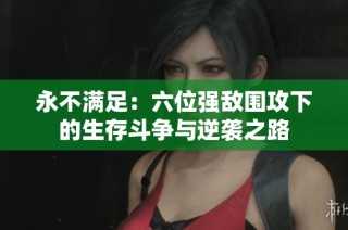 永不满足：六位强敌围攻下的生存斗争与逆袭之路