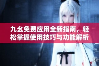 九幺免费应用全新指南，轻松掌握使用技巧与功能解析