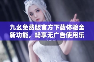 九幺免费版官方下载体验全新功能，畅享无广告使用乐趣