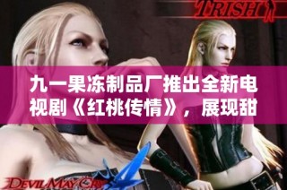 九一果冻制品厂推出全新电视剧《红桃传情》，展现甜蜜人生各个瞬间