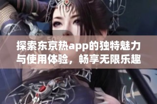 探索东京热app的独特魅力与使用体验，畅享无限乐趣