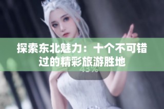 探索东北魅力：十个不可错过的精彩旅游胜地
