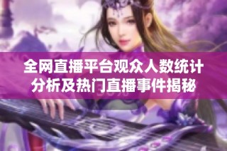 全网直播平台观众人数统计分析及热门直播事件揭秘