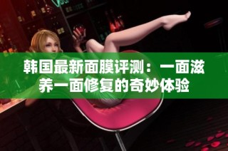 韩国最新面膜评测：一面滋养一面修复的奇妙体验