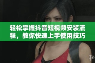轻松掌握抖音短视频安装流程，教你快速上手使用技巧