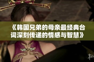 《韩国兄弟的母亲最经典台词深刻传递的情感与智慧》