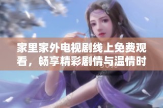 家里家外电视剧线上免费观看，畅享精彩剧情与温情时刻