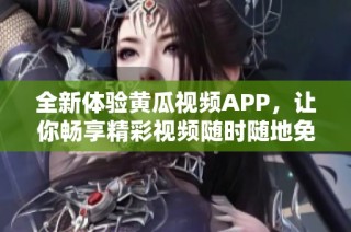 全新体验黄瓜视频APP，让你畅享精彩视频随时随地免费观看