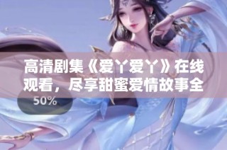 高清剧集《爱丫爱丫》在线观看，尽享甜蜜爱情故事全程无阻！