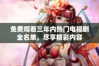 免费观看三年内热门电视剧全名单，尽享精彩内容
