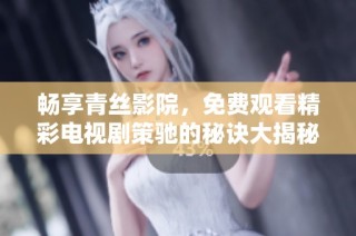 畅享青丝影院，免费观看精彩电视剧策驰的秘诀大揭秘