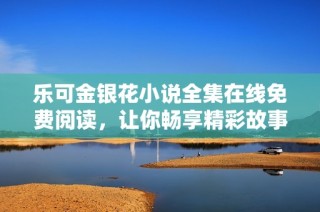 乐可金银花小说全集在线免费阅读，让你畅享精彩故事乐趣！