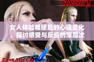 女人体验粗硬后的心理变化，探讨感受与反应的深层次原因