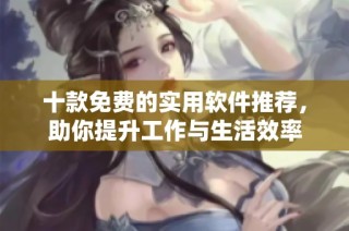 十款免费的实用软件推荐，助你提升工作与生活效率