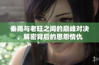 秦雨与老旺之间的巅峰对决，解密背后的恩怨情仇