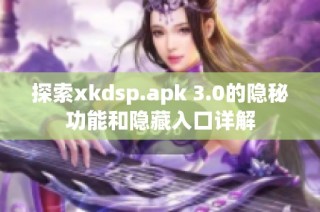 探索xkdsp.apk 3.0的隐秘功能和隐藏入口详解
