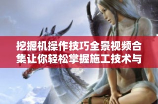 挖掘机操作技巧全景视频合集让你轻松掌握施工技术与技巧